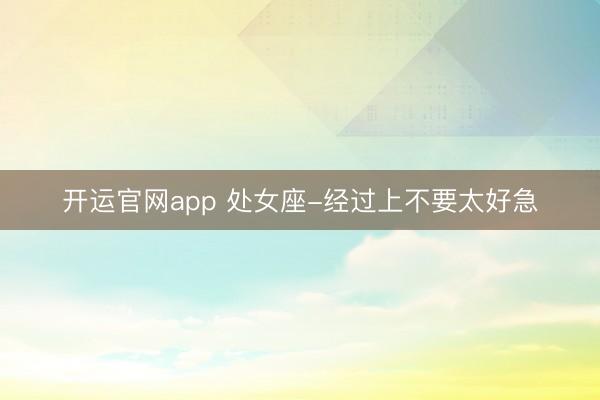 开运官网app 处女座-经过上不要太好急