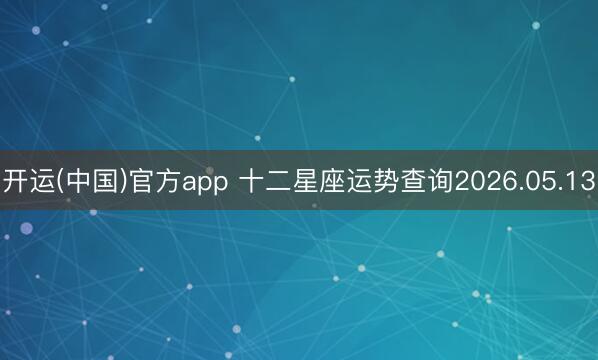 开运(中国)官方app 十二星座运势查询2026.05.13
