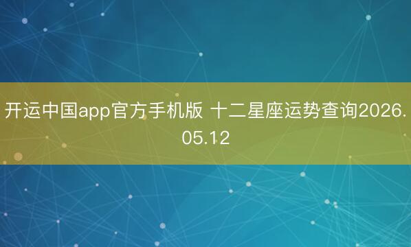 开运中国app官方手机版 十二星座运势查询2026.05.12