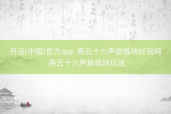 开运(中国)官方app 燕云十六声新版块好玩吗 燕云十六声新版块玩法