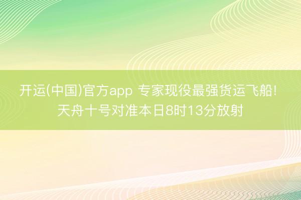 开运(中国)官方app 专家现役最强货运飞船! 天舟十号对准本日8时13分放射