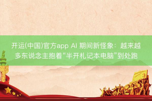 开运(中国)官方app AI 期间新怪象：越来越多东说念主抱着“半开札记本电脑”到处跑