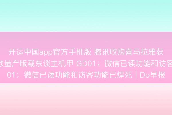 开运中国app官方手机版 腾讯收购喜马拉雅获批；宇树发布全球首款量产版载东谈主机甲 GD01；微信已读功能和访客功能已焊死｜Do早报