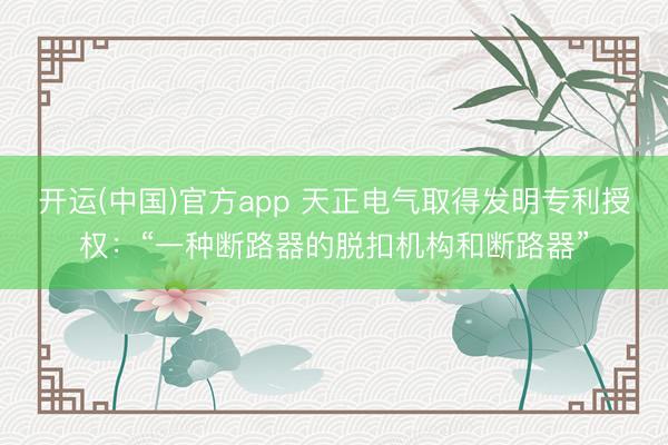 开运(中国)官方app 天正电气取得发明专利授权：“一种断路器的脱扣机构和断路器”