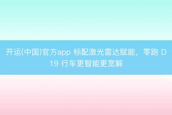 开运(中国)官方app 标配激光雷达赋能，零跑 D19 行车更智能更宽解