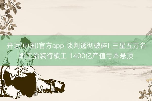 开运(中国)官方app 谈判透彻破碎! 三星五万名职工治装待歇工 1400亿产值亏本悬顶