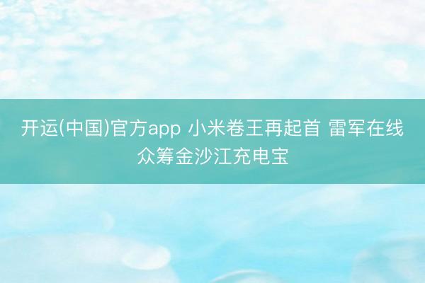 开运(中国)官方app 小米卷王再起首 雷军在线众筹金沙江充电宝