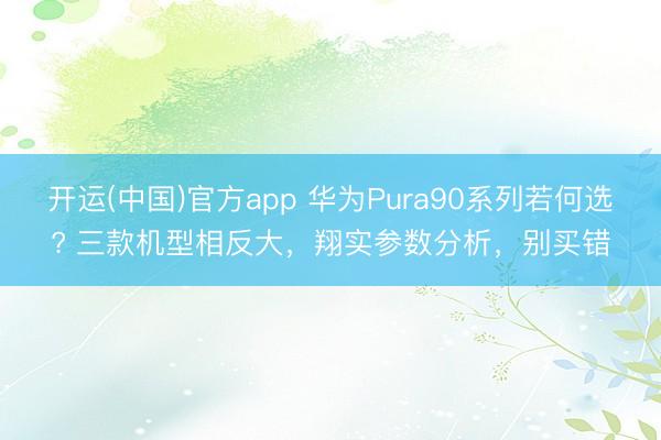 开运(中国)官方app 华为Pura90系列若何选? 三款机型相反大，翔实参数分析，别买错