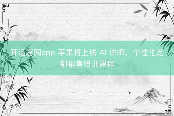 开运官网app 苹果将上线 AI 讲师，个性化定制销售培训课程
