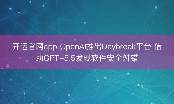 开运官网app OpenAI推出Daybreak平台 借助GPT-5.5发现软件安全舛错