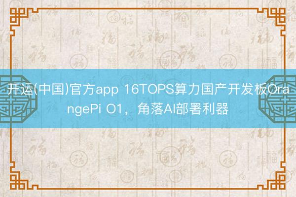 开运(中国)官方app 16TOPS算力国产开发板OrangePi O1，角落AI部署利器