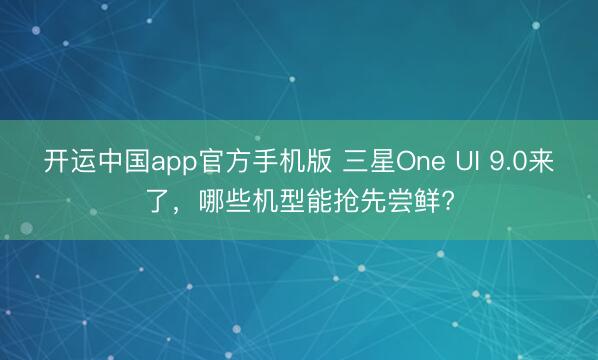 开运中国app官方手机版 三星One UI 9.0来了，哪些机型能抢先尝鲜?