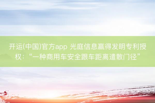 开运(中国)官方app 光庭信息赢得发明专利授权：“一种商用车安全跟车距离遣散门径”
