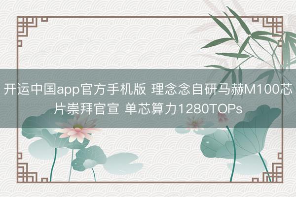 开运中国app官方手机版 理念念自研马赫M100芯片崇拜官宣 单芯算力1280TOPs