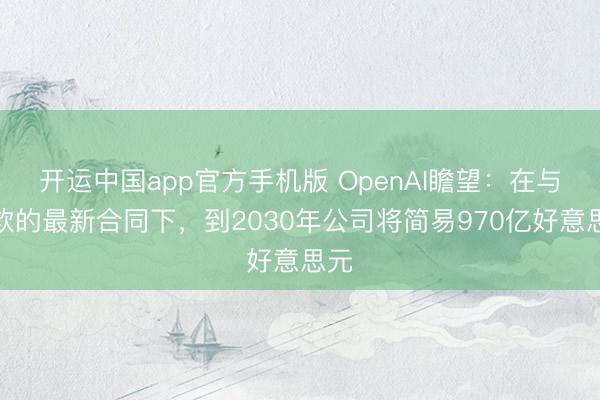 开运中国app官方手机版 OpenAI瞻望：在与微软的最新合同下，到2030年公司将简易970亿好意思元