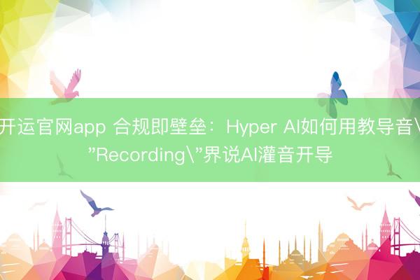 开运官网app 合规即壁垒：Hyper AI如何用教导音