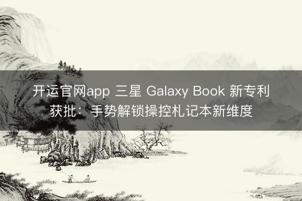 开运官网app 三星 Galaxy Book 新专利获批：手势解锁操控札记本新维度