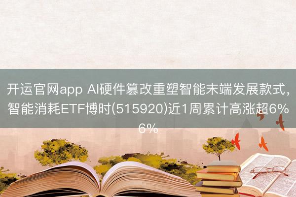 开运官网app AI硬件篡改重塑智能末端发展款式，智能消耗ETF博时(515920)近1周累计高涨超6%