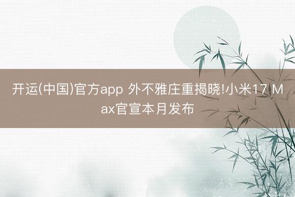 开运(中国)官方app 外不雅庄重揭晓!小米17 Max官宣本月发布