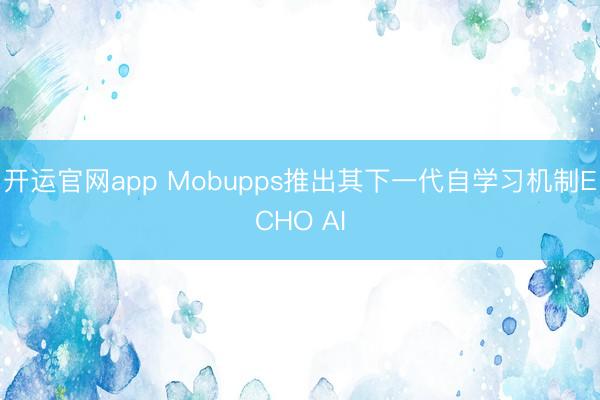 开运官网app Mobupps推出其下一代自学习机制ECHO AI