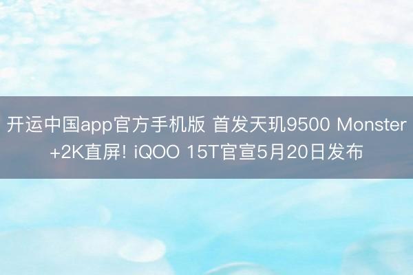 开运中国app官方手机版 首发天玑9500 Monster+2K直屏! iQOO 15T官宣5月20日发布