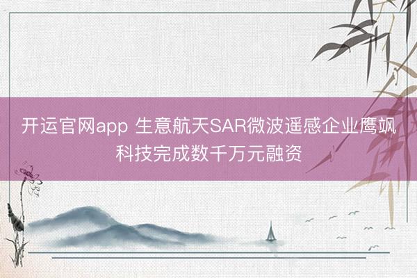 开运官网app 生意航天SAR微波遥感企业鹰飒科技完成数千万元融资