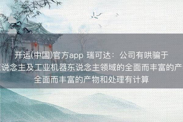 开运(中国)官方app 瑞可达：公司有哄骗于具身智能机器东说念主及工业机器东说念主领域的全面而丰富的产物和处理有计算