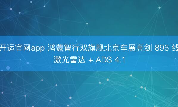 开运官网app 鸿蒙智行双旗舰北京车展亮剑 896 线激光雷达 + ADS 4.1