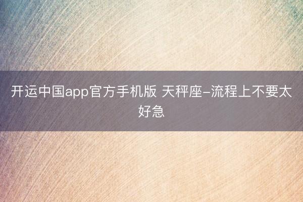 开运中国app官方手机版 天秤座-流程上不要太好急