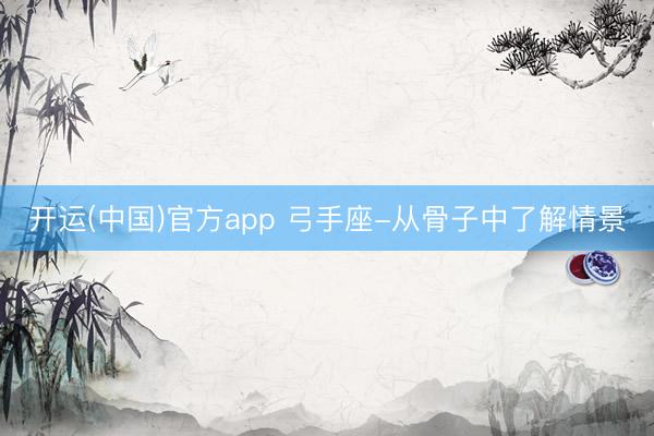 开运(中国)官方app 弓手座-从骨子中了解情景
