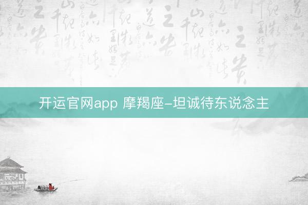 开运官网app 摩羯座-坦诚待东说念主