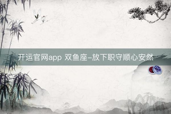 开运官网app 双鱼座-放下职守顺心安然
