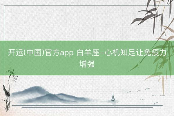 开运(中国)官方app 白羊座-心机知足让免疫力增强