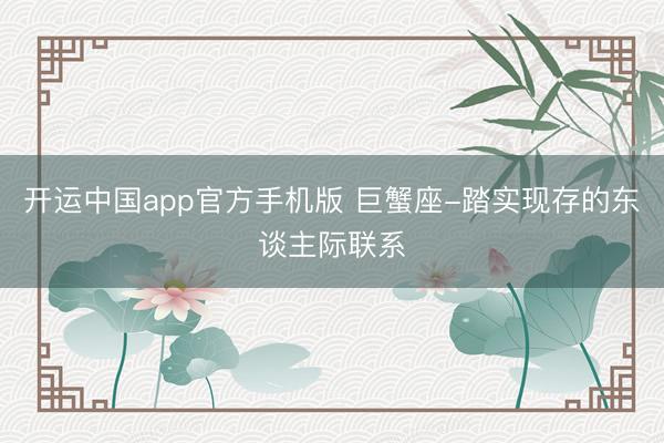 开运中国app官方手机版 巨蟹座-踏实现存的东谈主际联系