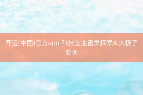 开运(中国)官方app 科技企业密集探索AI大模子变现