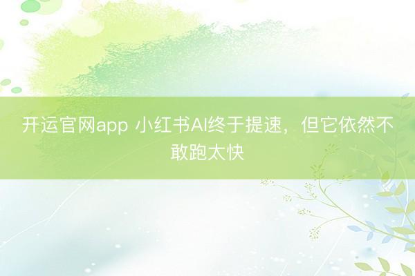 开运官网app 小红书AI终于提速，但它依然不敢跑太快