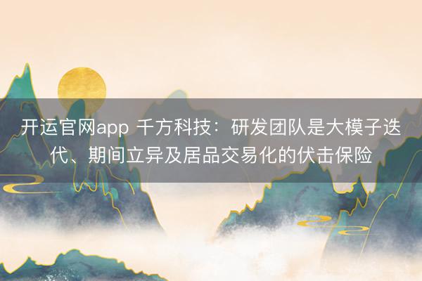 开运官网app 千方科技：研发团队是大模子迭代、期间立异及居品交易化的伏击保险