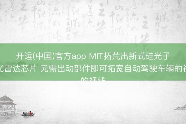 开运(中国)官方app MIT拓荒出新式硅光子激光雷达芯片 无需出动部件即可拓宽自动驾驶车辆的视线