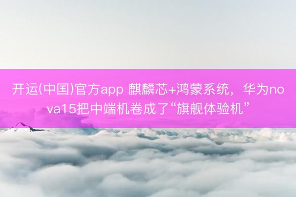 开运(中国)官方app 麒麟芯+鸿蒙系统，华为nova15把中端机卷成了“旗舰体验机”