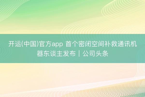开运(中国)官方app 首个密闭空间补救通讯机器东谈主发布｜公司头条
