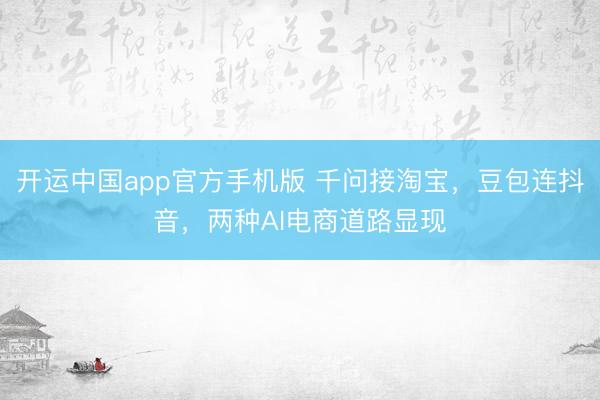 开运中国app官方手机版 千问接淘宝，豆包连抖音，两种AI电商道路显现
