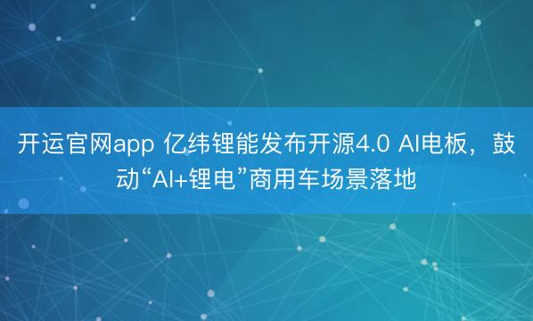 开运官网app 亿纬锂能发布开源4.0 AI电板，鼓动“AI+锂电”商用车场景落地