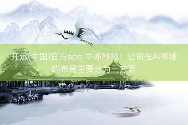 开运(中国)官方app 中亦科技：公司在AI畛域的布局主要分为三方面