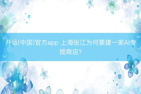 开运(中国)官方app 上海张江为何要建一家AI专揽商店?