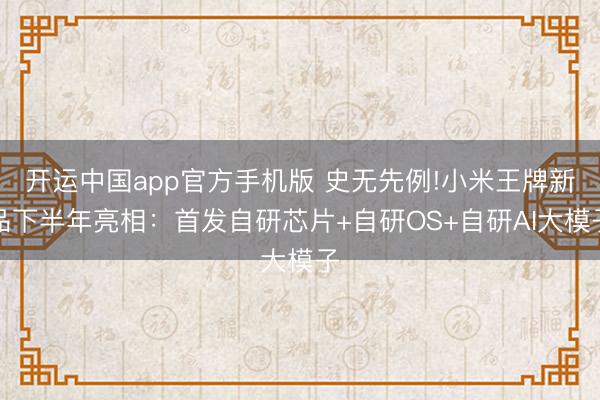 开运中国app官方手机版 史无先例!小米王牌新品下半年亮相：首发自研芯片+自研OS+自研AI大模子