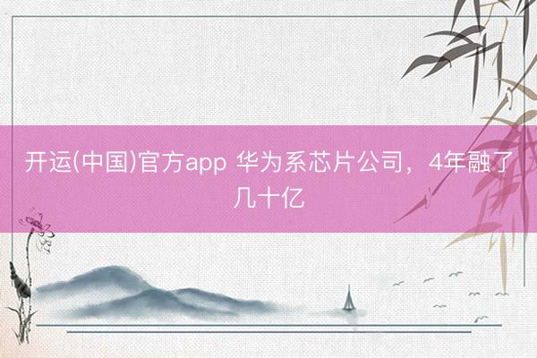 开运(中国)官方app 华为系芯片公司，4年融了几十亿