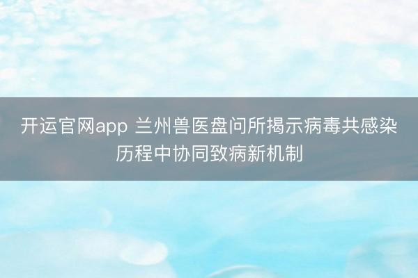 开运官网app 兰州兽医盘问所揭示病毒共感染历程中协同致病新机制