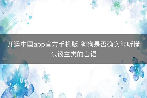 开运中国app官方手机版 狗狗是否确实能听懂东谈主类的言语