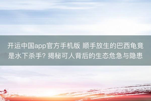 开运中国app官方手机版 顺手放生的巴西龟竟是水下杀手? 揭秘可人背后的生态危急与隐患