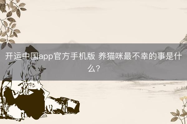 开运中国app官方手机版 养猫咪最不幸的事是什么?